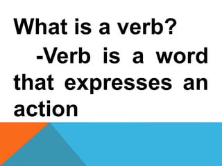 What is a verb?
-Verb is a word
that expresses an
action
 
