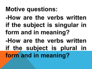 Motive questions:
-How are the verbs written
if the subject is singular in
form and in meaning?
-How are the verbs written
if the subject is plural in
form and in meaning?
 