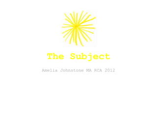 The Subject
Amelia Johnstone MA RCA 2012
 