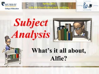 Spring 2012
   LIB 630 Classification and Cataloging




Subject
Analysis
     What’s it all about,
          Alfie?
 