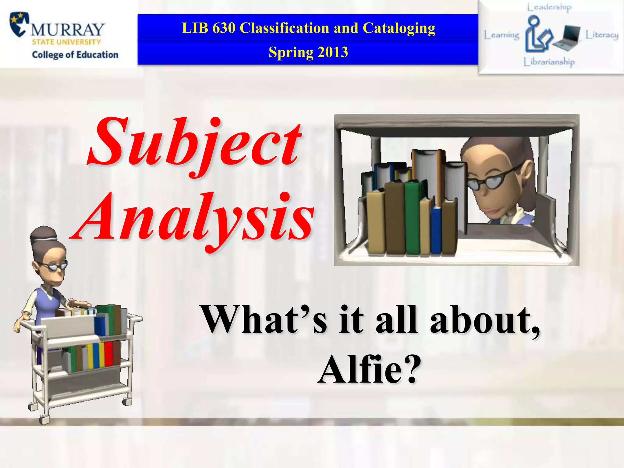LIB 630 Classification and Cataloging
               Spring 2013




Subject
Analysis
     What’s it all about,
          Alfie?
 
