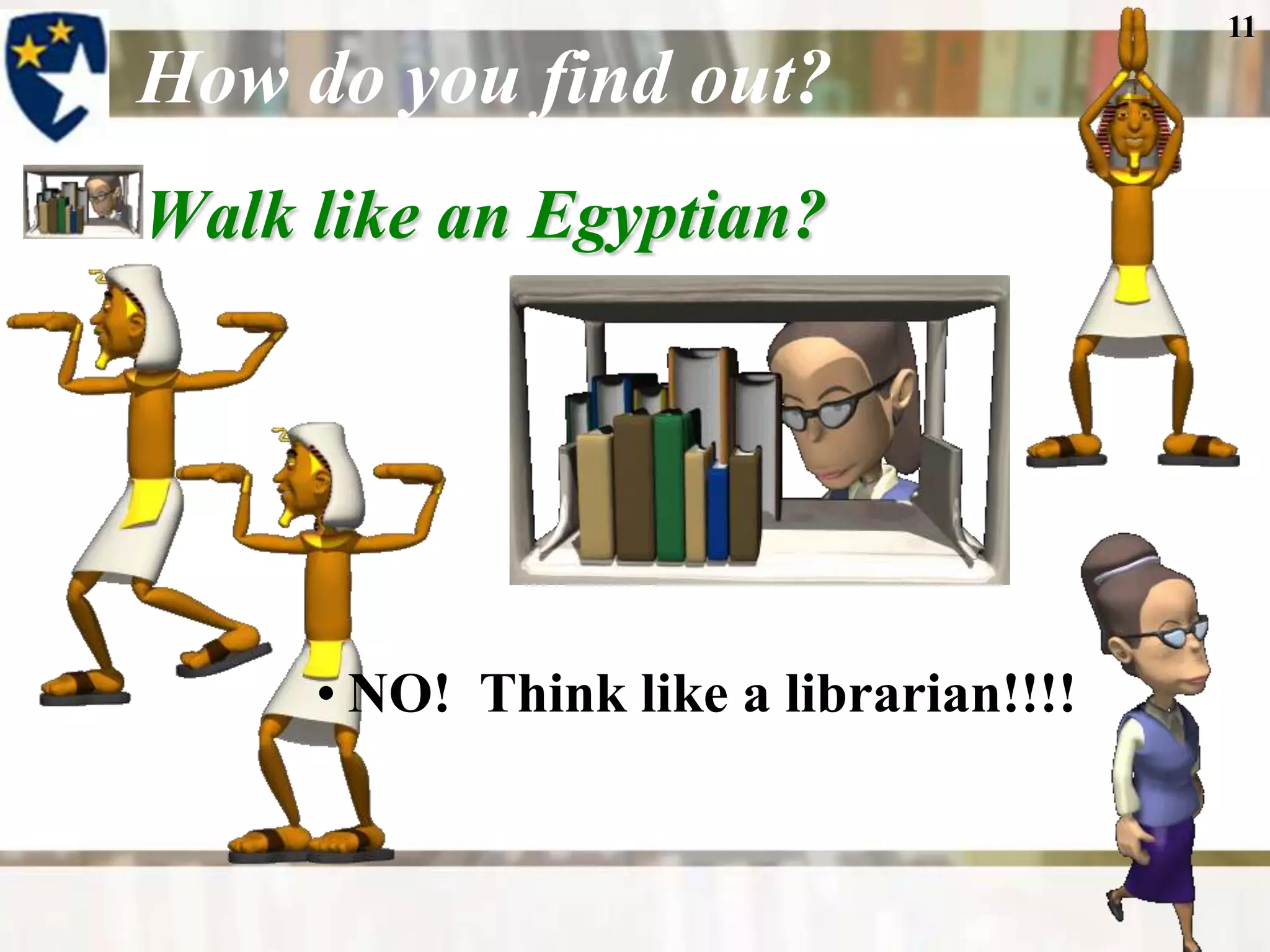 11

How do you find out?
Walk like an Egyptian?




     • NO! Think like a librarian!!!!
 