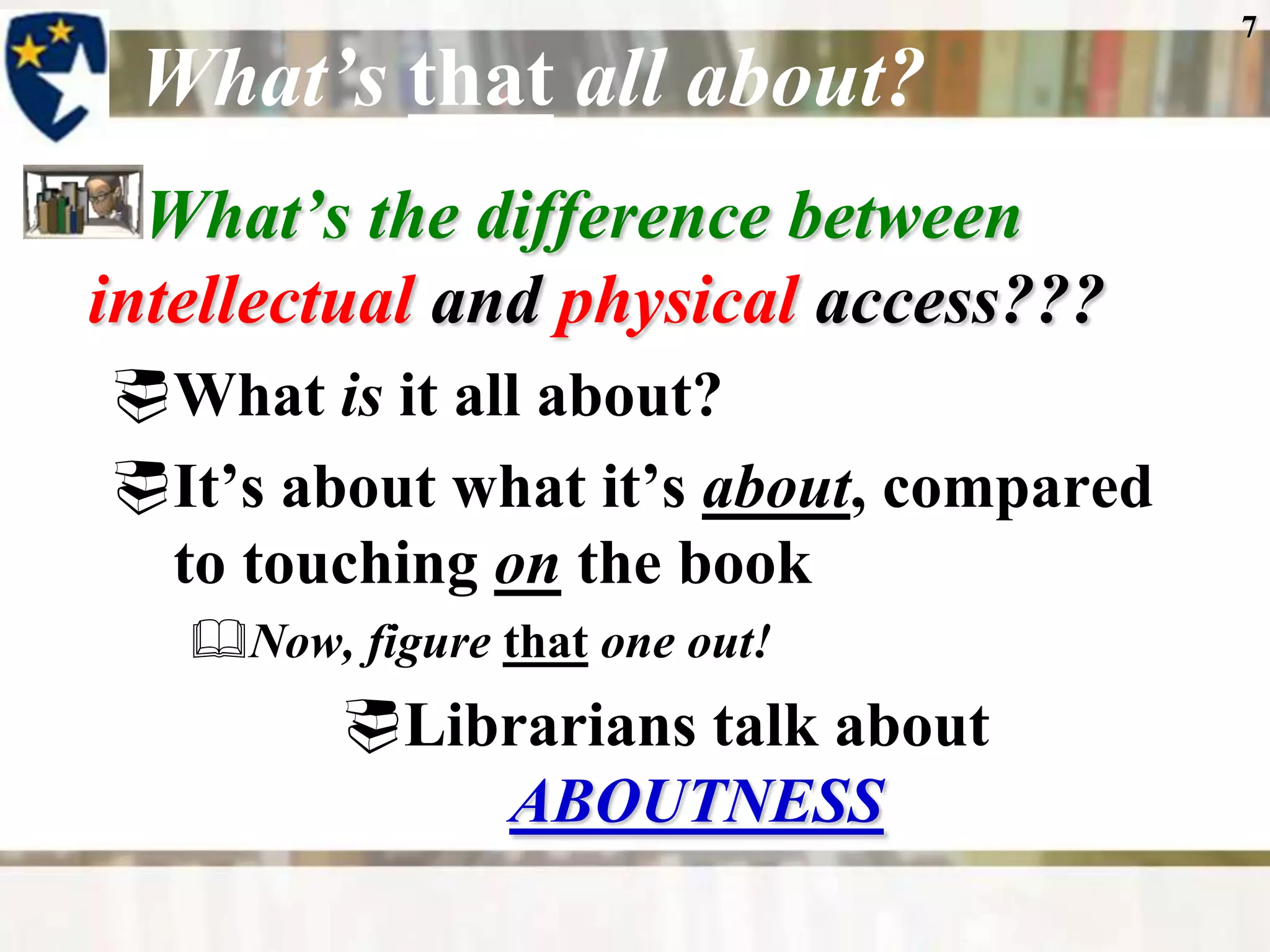 7

 What’s that all about?
  What’s the difference between
intellectual and physical access???
What is it all about?
It’s about what it’s about, compared
 to touching on the book
   Now, figure that one out!
         Librarians talk about
             ABOUTNESS
 