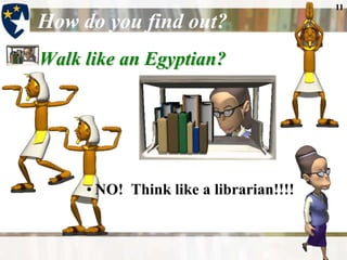 11

How do you find out?
Walk like an Egyptian?




     • NO! Think like a librarian!!!!
 