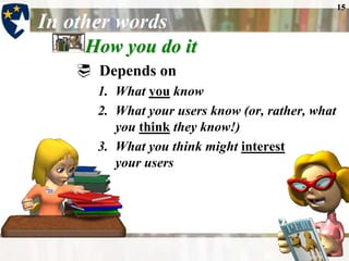 15

In other words
     How you do it
     Depends on
      1. What you know
      2. What your users know (or, rather, what
         you think they know!)
      3. What you think might interest
         your users
 