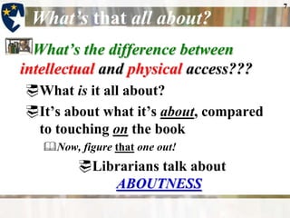 7

 What’s that all about?
  What’s the difference between
intellectual and physical access???
What is it all about?
It’s about what it’s about, compared
 to touching on the book
   Now, figure that one out!
         Librarians talk about
             ABOUTNESS
 