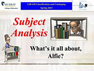 LIB 630 Classification and Cataloging
               Spring 2013




Subject
Analysis
     What’s it all about,
          Alfie?
 