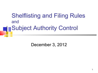 Shelflisting and Filing Rules
and
Subject Authority Control

       December 3, 2012




                                1
 