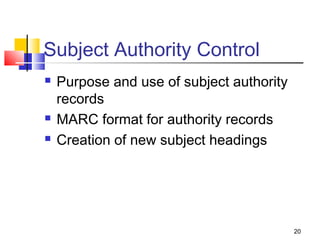 Subject Authority Control
   Purpose and use of subject authority
    records
   MARC format for authority records
   Creation of new subject headings




                                           20
 