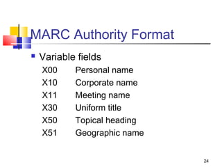 MARC Authority Format
   Variable fields
    X00     Personal name
    X10     Corporate name
    X11     Meeting name
    X30     Uniform title
    X50     Topical heading
    X51     Geographic name


                              24
 