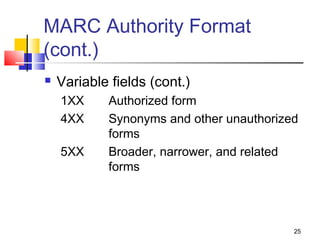 MARC Authority Format
(cont.)
   Variable fields (cont.)
    1XX     Authorized form
    4XX     Synonyms and other unauthorized
            forms
    5XX     Broader, narrower, and related
            forms




                                          25
 