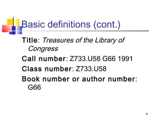Basic definitions (cont.)
Title: Treasures of the Library of
 Congress
Call number: Z733.U58 G66 1991
Class number: Z733.U58
Book number or author number :
 G66


                                     4
 
