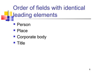 Order of fields with identical
leading elements
   Person
   Place
   Corporate body
   Title




                                 8
 
