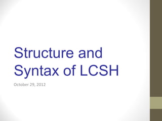 Structure and
Syntax of LCSH
October 29, 2012
 