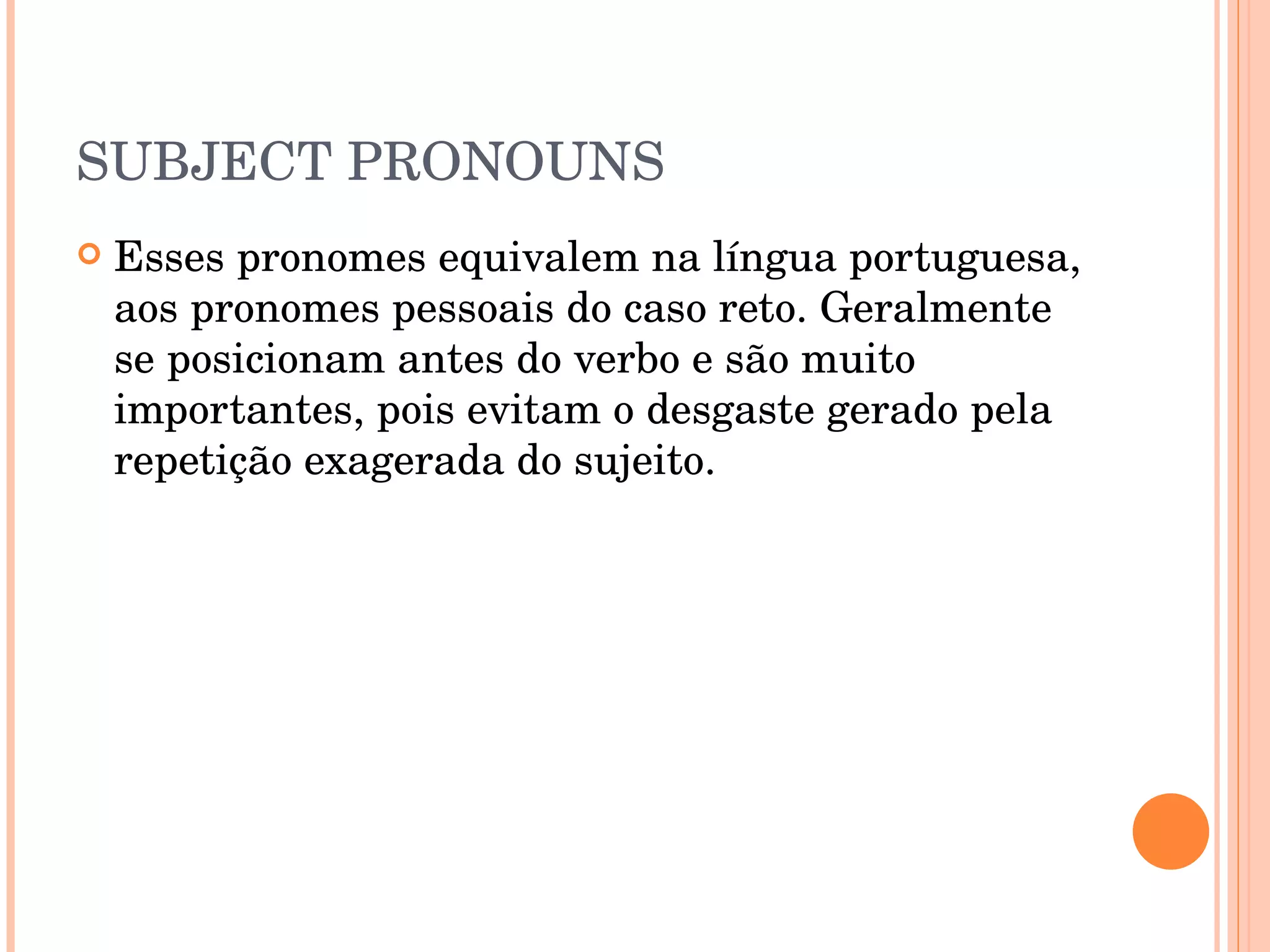 SUBJECT PRONOUNS Esses pronomes equivalem na língua portuguesa, aos pronomes pessoais do caso reto. Geralmente se posicionam antes do verbo e são muito importantes, pois evitam o desgaste gerado pela repetição exagerada do sujeito. 