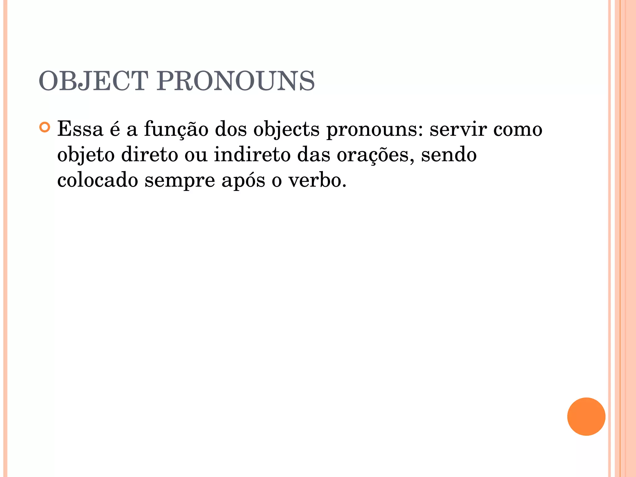 OBJECT PRONOUNS Essa é a função dos objects pronouns: servir como objeto direto ou indireto das orações, sendo colocado sempre após o verbo.  