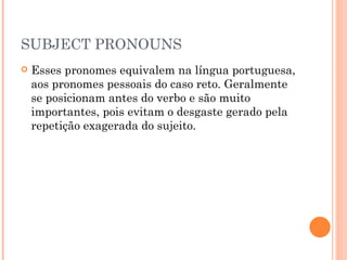SUBJECT PRONOUNS Esses pronomes equivalem na língua portuguesa, aos pronomes pessoais do caso reto. Geralmente se posicionam antes do verbo e são muito importantes, pois evitam o desgaste gerado pela repetição exagerada do sujeito. 