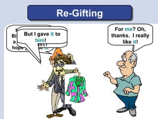 Re-GiftingRe-Gifting
Hi Al. Happy
Birthday! I have
a gift for you. I
hope you like it.
Hey, where did
you get that
shirt?
But I gave it to
him!
Well, Bob gave
it to me.
For me? Oh,
thanks. I really
like it!
 