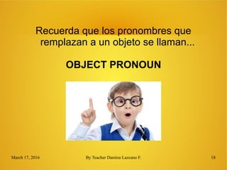 March 17, 2016 By Teacher Danitza Lazcano F. 18
Recuerda que los pronombres que
remplazan a un objeto se llaman...
OBJECT PRONOUN
 