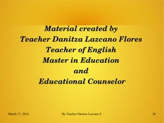 March 17, 2016 By Teacher Danitza Lazcano F. 24
Material created by 
Teacher Danitza Lazcano Flores 
Teacher of English 
Master in Education 
and 
Educational Counselor
 
