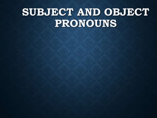 SUBJECT AND OBJECT
PRONOUNS
 
