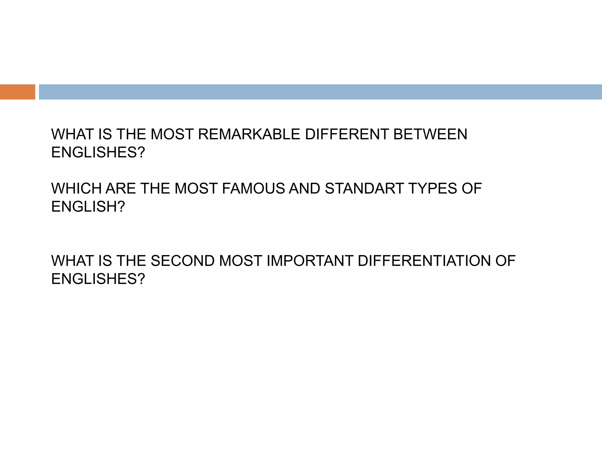 WHAT IS THE MOST REMARKABLE DIFFERENT BETWEEN
ENGLISHES?
WHICH ARE THE MOST FAMOUS AND STANDART TYPES OF
ENGLISH?
WHAT IS THE SECOND MOST IMPORTANT DIFFERENTIATION OF
ENGLISHES?
 
