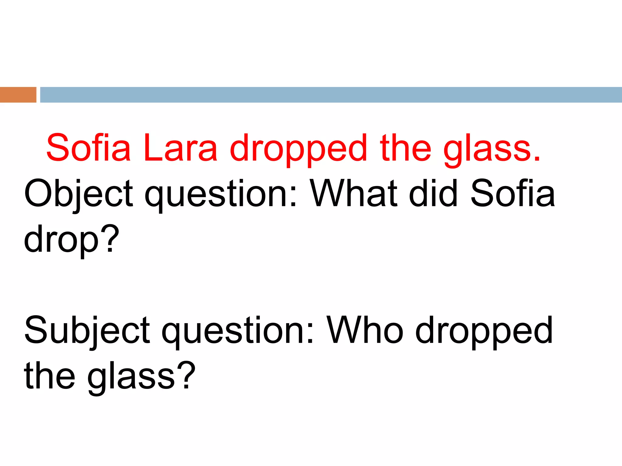 Sofia Lara dropped the glass.
Object question: What did Sofia
drop?
Subject question: Who dropped
the glass?
 