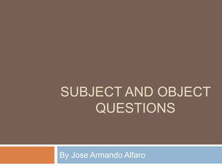 SUBJECT AND OBJECT
QUESTIONS
By Jose Armando Alfaro
 