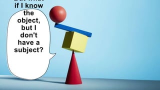 But what
if I know
the
object,
but I
don't
have a
subject?
 