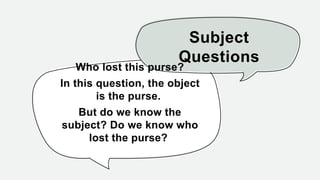 Subject
Questions
Who lost this purse?
In this question, the object
is the purse.
But do we know the
subject? Do we know who
lost the purse?
 