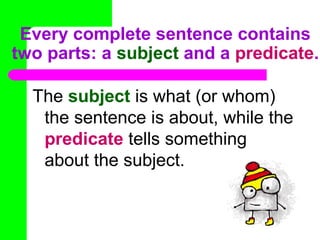 Every complete sentence contains
two parts: a subject and a predicate.
The subject is what (or whom)
the sentence is about, while the
predicate tells something
about the subject.

 