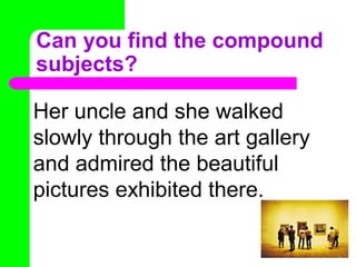 Can you find the compound
subjects?
Her uncle and she walked
slowly through the art gallery
and admired the beautiful
pictures exhibited there.

 