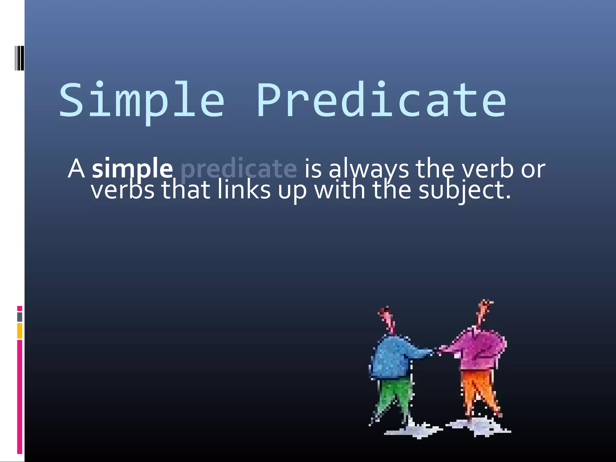 Simple Predicate 
A simple predicate is always the verb or 
verbs that links up with the subject. 
 