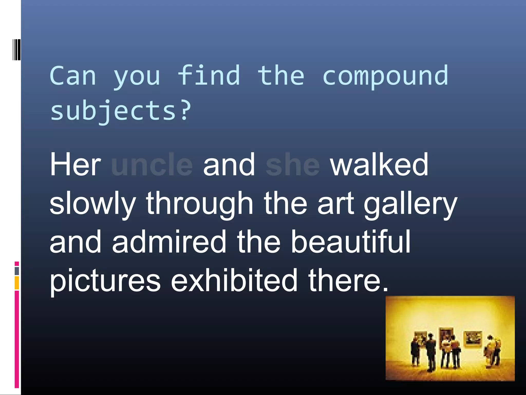 Can you find the compound 
subjects? 
Her uncle and she walked 
slowly through the art gallery 
and admired the beautiful 
pictures exhibited there. 
 