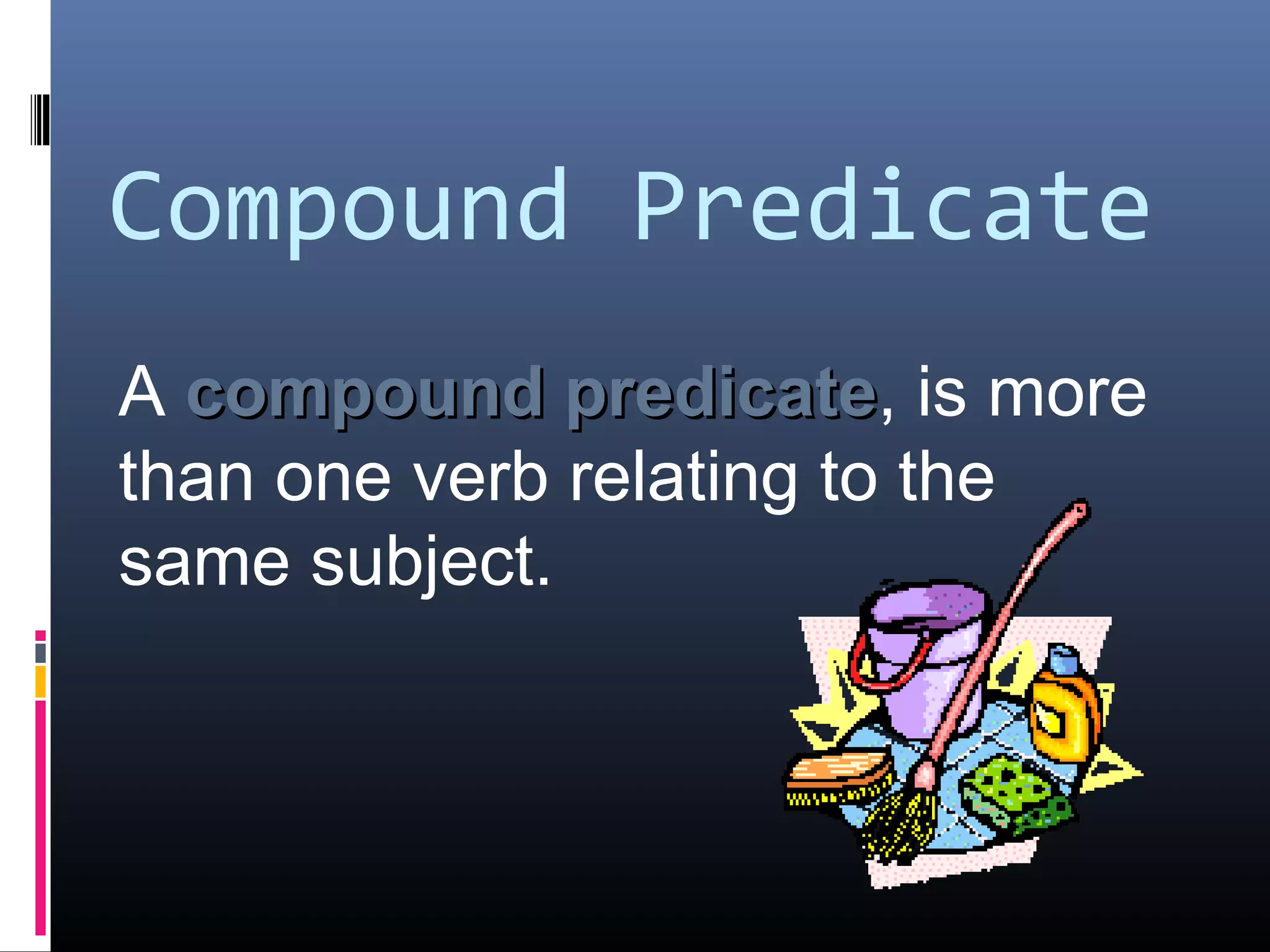 Compound Predicate 
A ccoommppoouunndd pprreeddiiccaattee, is more 
than one verb relating to the 
same subject. 
 