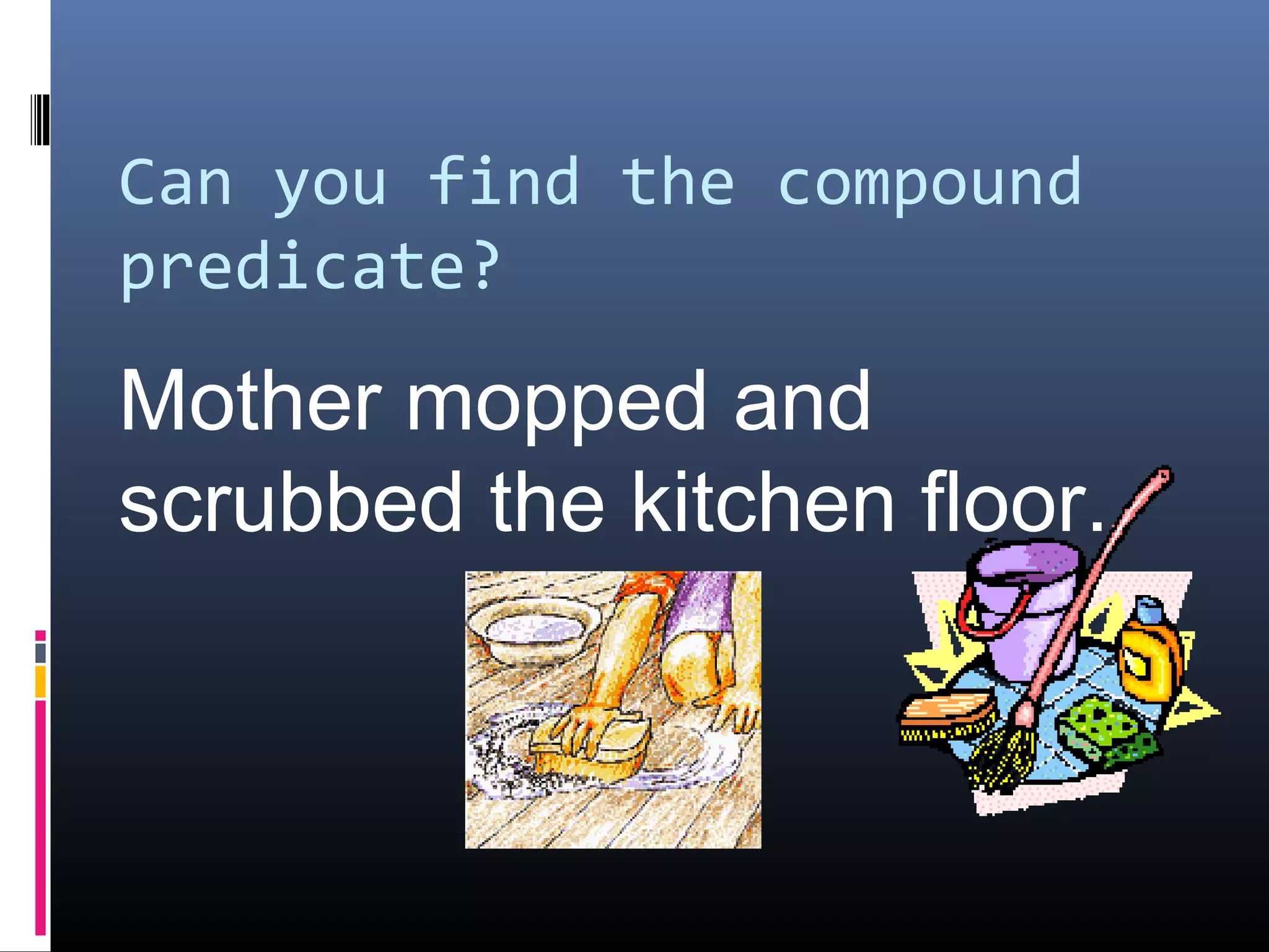 Can you find the compound 
predicate? 
Mother mopped and 
scrubbed the kitchen floor. 
 