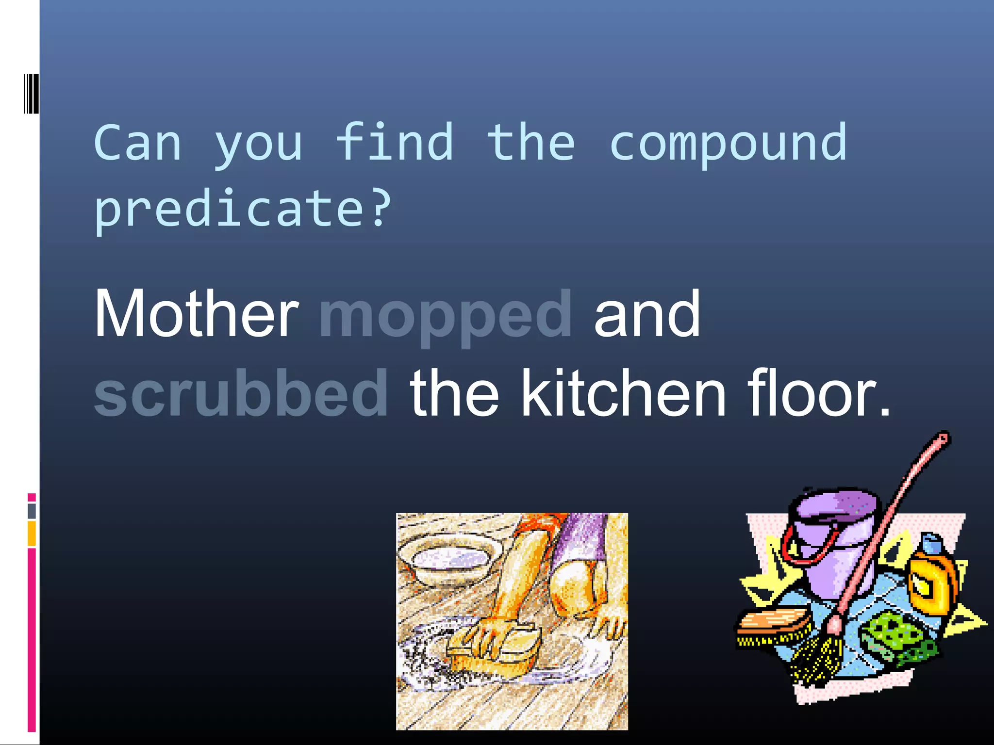 Can you find the compound 
predicate? 
Mother mopped and 
scrubbed the kitchen floor. 
 
