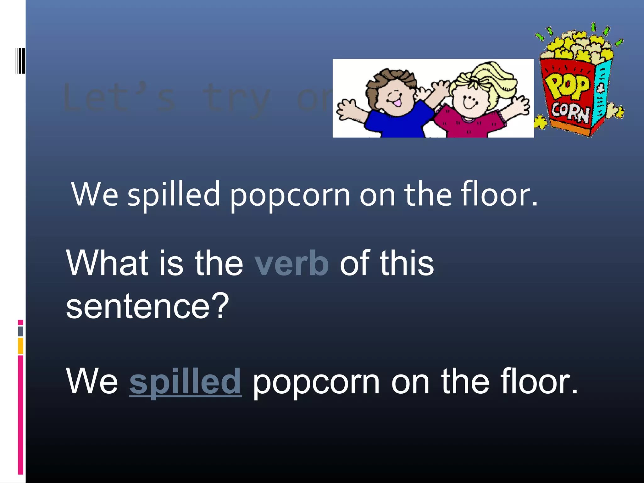 Let’s try one: 
We spilled popcorn on the floor. 
What is the verb of this 
sentence? 
We spilled popcorn on the floor. 
 