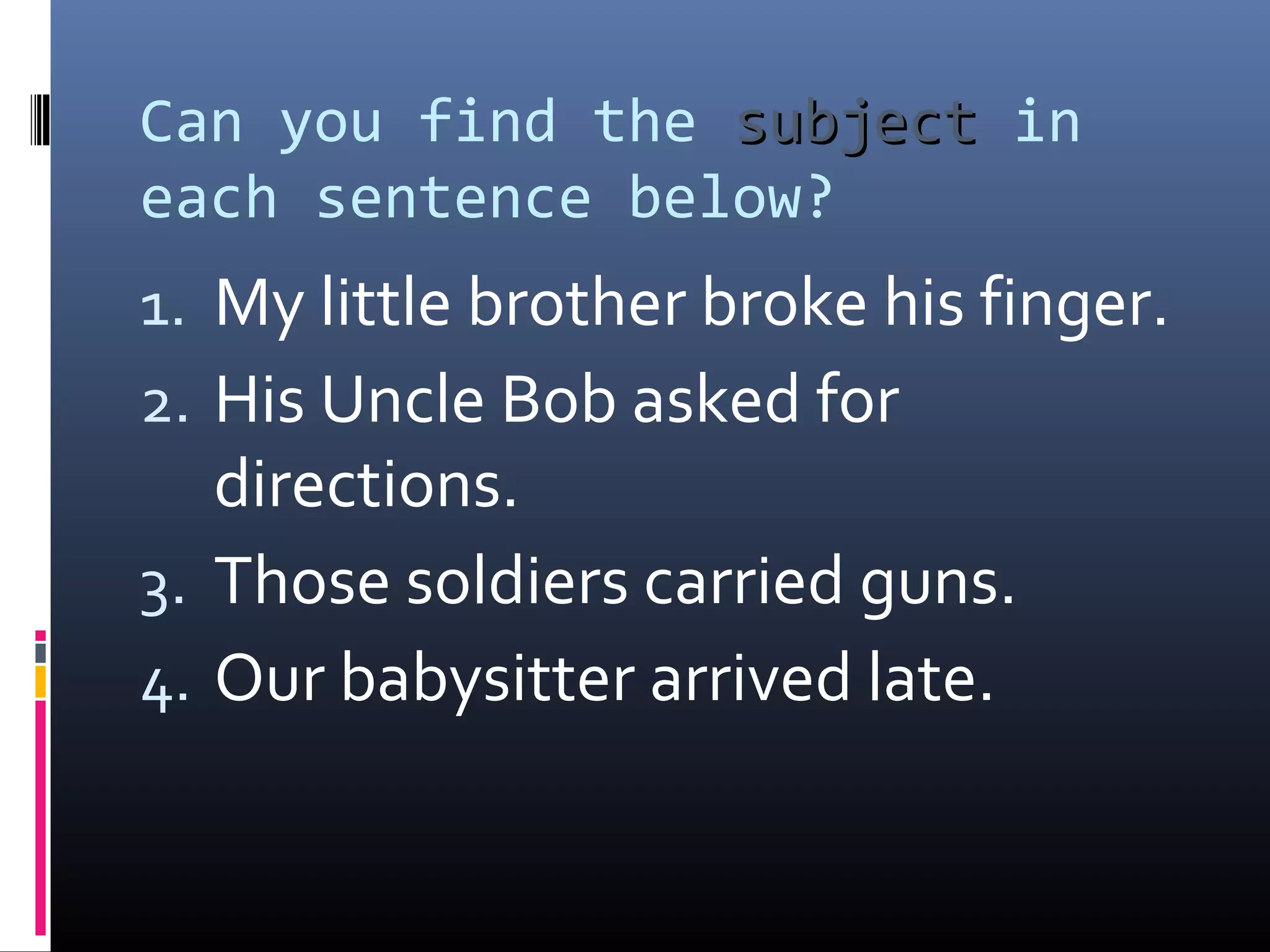 Can you find the ssuubbjjeecctt in 
each sentence below? 
1. My little brother broke his finger. 
2. His Uncle Bob asked for 
directions. 
3. Those soldiers carried guns. 
4. Our babysitter arrived late. 
 