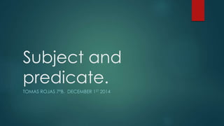 Subject and 
predicate. 
TOMAS ROJAS 7ºB. DECEMBER 1ST 2014 
 