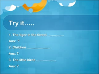 Try it…..
1. The tiger in the forest ……………
Ans: ?
2. Children …………………
Ans: ?
3. The little birds ………………
Ans: ?
 