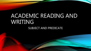 ACADEMIC READING AND
WRITING
SUBJECT AND PREDICATE
 