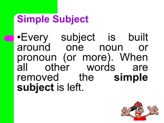 Simple Subject
•Every subject is built
around one noun or
pronoun (or more). When
all other words are
removed the simple
subject is left.
•
 