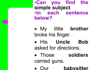 •Can you find the
simple subject
•in each sentence
below?
 My little brother
broke his finger.
 His Uncle Bob
asked for directions.
 Those soldiers
carried guns.
 Our babysitter
•
 