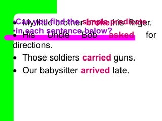  My little brother broke his finger.
 His Uncle Bob asked for
directions.
 Those soldiers carried guns.
 Our babysitter arrived late.
•Can you find the simple predicate
•in each sentence below?
 