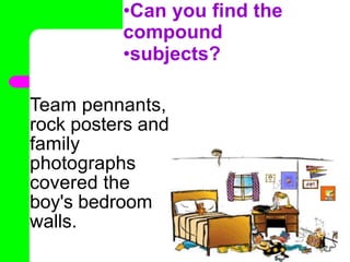 •Can you find the
compound
•subjects?
Team pennants,
rock posters and
family
photographs
covered the
boy's bedroom
walls.
•
 