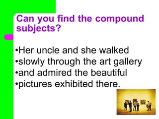 Can you find the compound
subjects?
•Her uncle and she walked
•slowly through the art gallery
•and admired the beautiful
•pictures exhibited there.
•
 