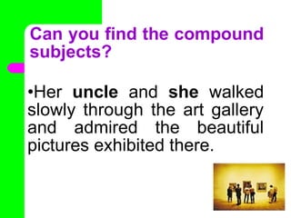 Can you find the compound
subjects?
•Her uncle and she walked
slowly through the art gallery
and admired the beautiful
pictures exhibited there.
•
 