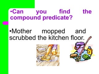 •Can you find the
compound predicate?
•Mother mopped and
scrubbed the kitchen floor.
•
 