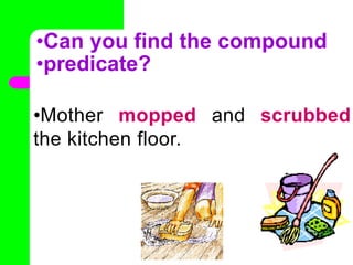 •Can you find the compound
•predicate?
•Mother mopped and scrubbed
the kitchen floor.
•
 